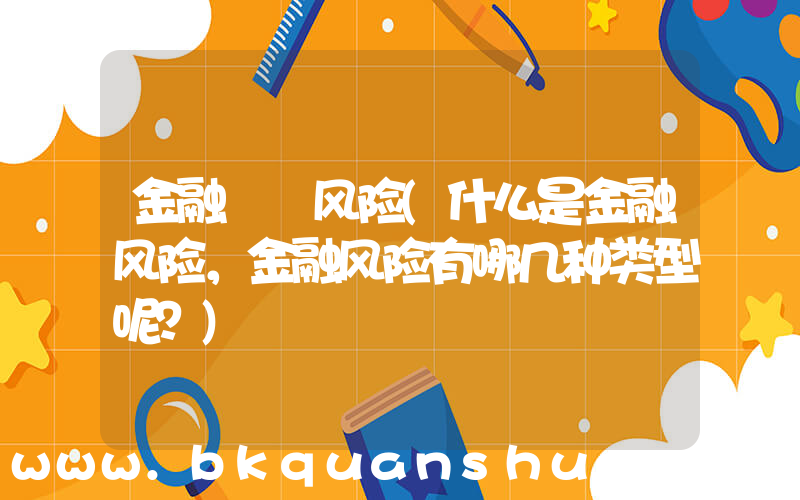 金融  风险(什么是金融风险，金融风险有哪几种类型呢？)
